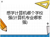 想学计算机哪个学校强(计算机专业哪家强)