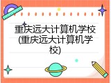 重庆远大计算机学校(重庆远大计算机学校)