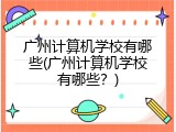 广州计算机学校有哪些(广州计算机学校有哪些?)