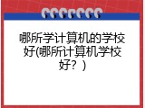 哪所学计算机的学校好(哪所计算机学校好?)