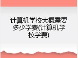 计算机学校大概需要多少学费(计算机学校学费)