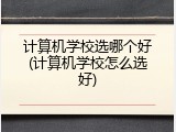 计算机学校选哪个好(计算机学校怎么选好)