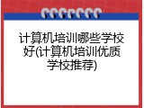 计算机培训哪些学校好(计算机培训优质学校推荐)