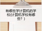 有哪些学计算机的学校(计算机学校有哪些？)