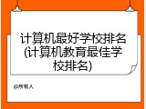 计算机最好学校排名(计算机教育最佳学校排名)