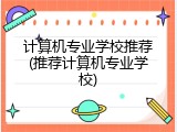 计算机专业学校推荐(推荐计算机专业学校)
