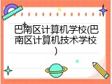 巴南区计算机学校(巴南区计算机技术学校)