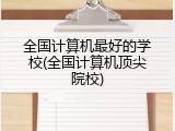 全国计算机最好的学校(全国计算机顶尖院校)
