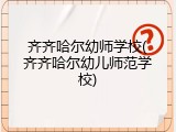 齐齐哈尔幼师学校(齐齐哈尔幼儿师范学校)