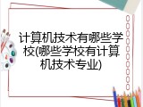 计算机技术有哪些学校(哪些学校有计算机技术专业)