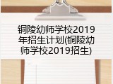 铜陵幼师学校2019年招生计划(铜陵幼师学校2019招生)