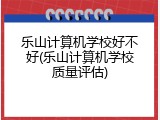 乐山计算机学校好不好(乐山计算机学校质量评估)
