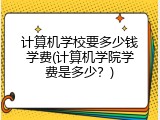 计算机学校要多少钱学费(计算机学院学费是多少?)