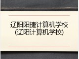 辽阳阳捷计算机学校(辽阳计算机学校)