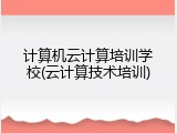 计算机云计算培训学校(云计算技术培训)