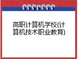 高职计算机学校(计算机技术职业教育)