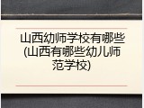 山西幼师学校有哪些(山西有哪些幼儿师范学校)