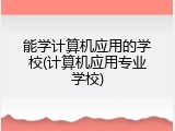 能学计算机应用的学校(计算机应用专业学校)