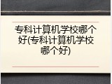 专科计算机学校哪个好(专科计算机学校哪个好)