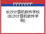 长沙计算机软件学校(长沙计算机软件学院)