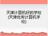 天津计算机好的学校(天津优秀计算机学校)