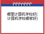 哪里计算机学校好(计算机学校哪家好)