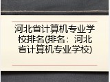 河北省计算机专业学校排名(排名：河北省计算机专业学校)