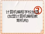 计算机编程学校加盟(加盟计算机编程教育机构)