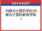 内蒙古计算机学校(内蒙古计算机教育学院)