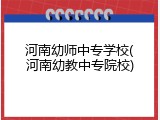 河南幼师中专学校(河南幼教中专院校)
