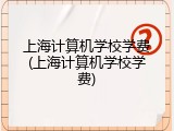 上海计算机学校学费(上海计算机学校学费)