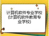 计算机软件专业学校(计算机软件教育专业学校)