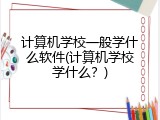 计算机学校一般学什么软件(计算机学校学什么？)