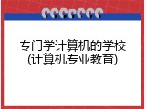 专门学计算机的学校(计算机专业教育)