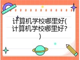 计算机学校哪里好(计算机学校哪里好?)