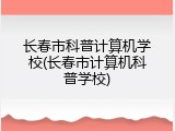 长春市科普计算机学校(长春市计算机科普学校)