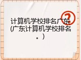 计算机学校排名广东(广东计算机学校排名。)