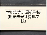 世纪宏光计算机学校(世纪宏光计算机学校)