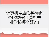计算机专业的学校哪个比较好(计算机专业学校哪个好？)