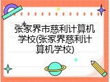 张家界市慈利计算机学校(张家界慈利计算机学校)