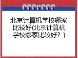 北京计算机学校哪家比较好(北京计算机学校哪家比较好?)