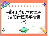 贵阳计算机学校课程(贵阳计算机学校课程)