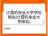 计算机专业大学学校排名(计算机专业大学排名)
