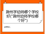 滁州学幼师哪个学校好("滁州幼师学校哪个好")