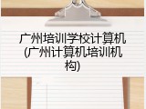 广州培训学校计算机(广州计算机培训机构)