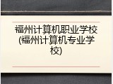 福州计算机职业学校(福州计算机专业学校)