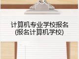 计算机专业学校报名(报名计算机学校)
