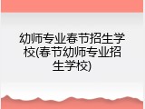 幼师专业春节招生学校(春节幼师专业招生学校)