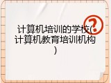 计算机培训的学校(计算机教育培训机构)