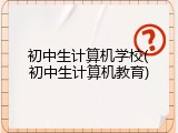 初中生计算机学校(初中生计算机教育)